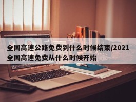 全国高速公路免费到什么时候结束／2021全国高速免费从什么时候开始