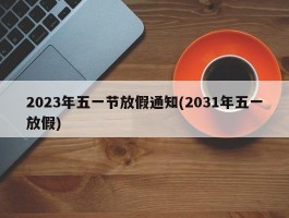 2023年五一节放假通知(2031年五一放假)