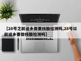 【28号之前返乡需要核酸检测吗,28号以前返乡要做核酸检测吗】