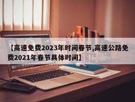 【高速免费2023年时间春节,高速公路免费2021年春节具体时间】