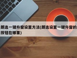 朗逸一键升窗设置方法(朗逸设置一键升窗的按钮在哪里)