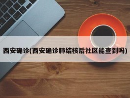 西安确诊(西安确诊肺结核后社区能查到吗)