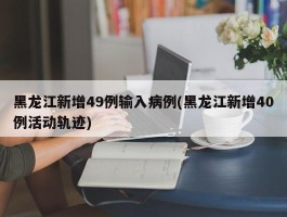黑龙江新增49例输入病例(黑龙江新增40例活动轨迹)