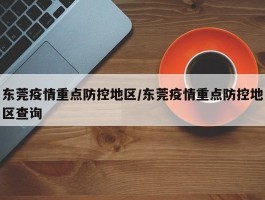 东莞疫情重点防控地区／东莞疫情重点防控地区查询