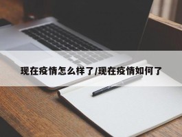 现在疫情怎么样了／现在疫情如何了