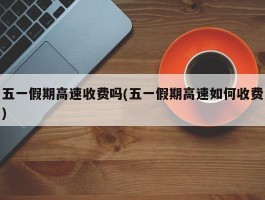 五一假期高速收费吗(五一假期高速如何收费)