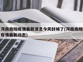 河南南阳疫情最新消息今天封城了(河南南阳疫情最新动态)