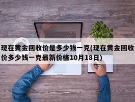 现在黄金回收价是多少钱一克(现在黄金回收价多少钱一克最新价格10月18日)
