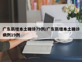 广东新增本土确诊79例／广东新增本土确诊病例19例