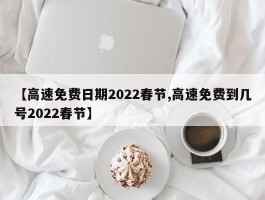 【高速免费日期2022春节,高速免费到几号2022春节】
