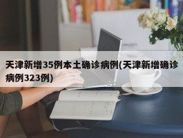 天津新增35例本土确诊病例(天津新增确诊病例323例)