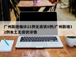 广州新增确诊21例无症状8例／广州新增12例本土无症状详情