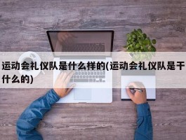 运动会礼仪队是什么样的(运动会礼仪队是干什么的)
