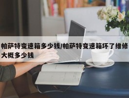 帕萨特变速箱多少钱／帕萨特变速箱坏了维修大概多少钱