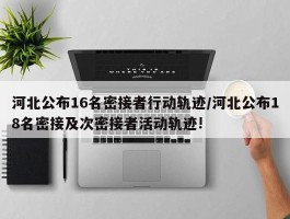 河北公布16名密接者行动轨迹／河北公布18名密接及次密接者活动轨迹!
