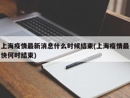 上海疫情最新消息什么时候结束(上海疫情最快何时结束)