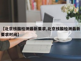 【北京核酸检测最新要求,北京核酸检测最新要求时间】