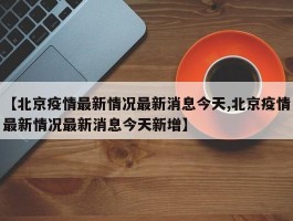 【北京疫情最新情况最新消息今天,北京疫情最新情况最新消息今天新增】