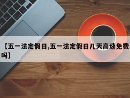 【五一法定假日,五一法定假日几天高速免费吗】