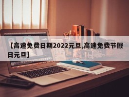 【高速免费日期2022元旦,高速免费节假日元旦】