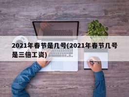 2021年春节是几号(2021年春节几号是三倍工资)