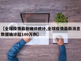 【全球疫情最新确诊统计,全球疫情最新消息数据确诊超100万例】