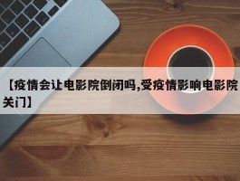 【疫情会让电影院倒闭吗,受疫情影响电影院关门】