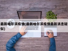 最新哈尔滨疫情(最新哈尔滨疫情最新消息疑似)