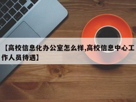 【高校信息化办公室怎么样,高校信息中心工作人员待遇】