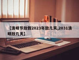 【清明节放假2023年放几天,2031清明放几天】