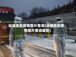 运城地区疫情图片查询(运城地区疫情图片查询最新)