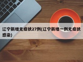 辽宁新增无症状27例(辽宁新增一例无症状感染)