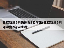 北京新增5例确诊含2名学生(北京新增5例确诊含2名学生吗)