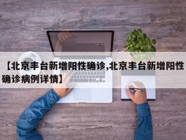 【北京丰台新增阳性确诊,北京丰台新增阳性确诊病例详情】
