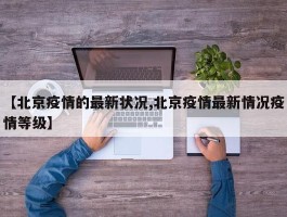 【北京疫情的最新状况,北京疫情最新情况疫情等级】