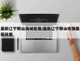最新辽宁鞍山海城疫情／最新辽宁鞍山疫情最新政策