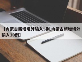 【内蒙古新增境外输入5例,内蒙古新增境外输入10例】