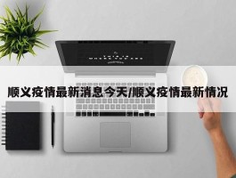 顺义疫情最新消息今天／顺义疫情最新情况
