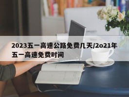 2023五一高速公路免费几天／2o21年五一高速免费时间