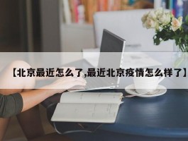 【北京最近怎么了,最近北京疫情怎么样了】