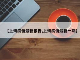 【上海疫情最新报告,上海疫情最新一期】