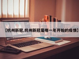 【杭州新冠,杭州新冠是哪一年开始的疫情】