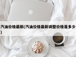 汽油价格最新(汽油价格最新调整价格是多少)