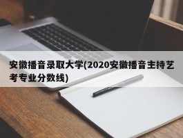安徽播音录取大学(2020安徽播音主持艺考专业分数线)