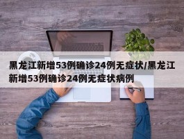 黑龙江新增53例确诊24例无症状／黑龙江新增53例确诊24例无症状病例