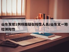 山东发现1例核酸疑似阳性人员／山东又一地检测阳性