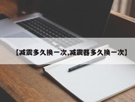 【减震多久换一次,减震器多久换一次】