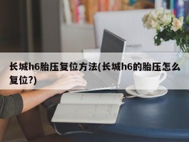 长城h6胎压复位方法(长城h6的胎压怎么复位？)