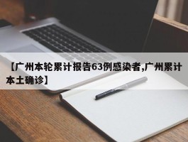 【广州本轮累计报告63例感染者,广州累计本土确诊】
