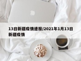 13日新疆疫情速报／2021年1月13日新疆疫情